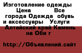 Изготовление одежды. › Цена ­ 1 000 - Все города Одежда, обувь и аксессуары » Услуги   . Алтайский край,Камень-на-Оби г.